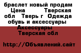 браслет новый продам  › Цена ­ 200 - Тверская обл., Тверь г. Одежда, обувь и аксессуары » Аксессуары   . Тверская обл.